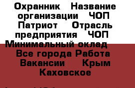 Охранник › Название организации ­ ЧОП «Патриот» › Отрасль предприятия ­ ЧОП › Минимальный оклад ­ 1 - Все города Работа » Вакансии   . Крым,Каховское